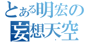 とある明宏の妄想天空（ 囧）