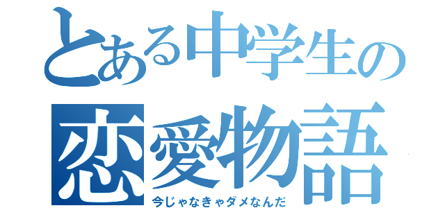 とある中学生の恋愛物語（今じゃなきゃダメなんだ）