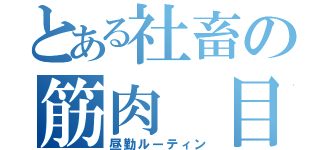 とある社畜の筋肉 目録（昼勤ルーティン）