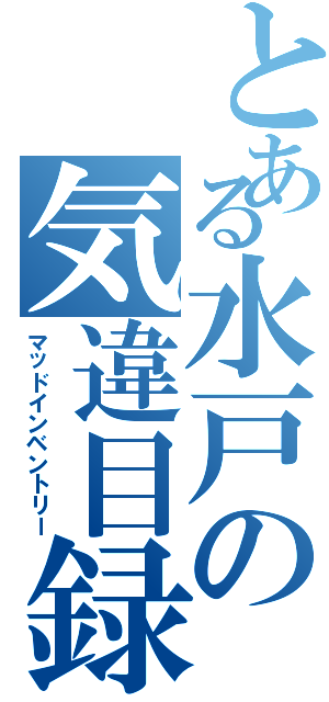 とある水戸の気違目録（マッドインベントリー）