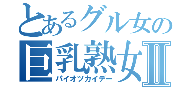 とあるグル女の巨乳熟女Ⅱ（パイオツカイデー）