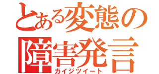 とある変態の障害発言（ガイジツイート）