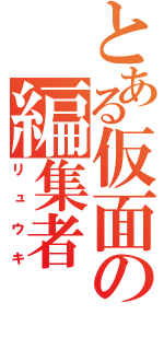 とある仮面の編集者（リュウキ）