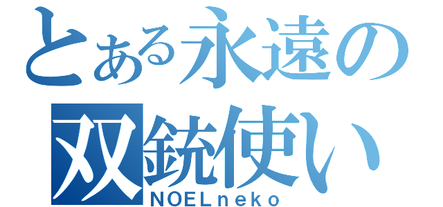 とある永遠の双銃使い（ＮＯＥＬｎｅｋｏ）