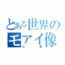 とある世界のモアイ像（小栗）