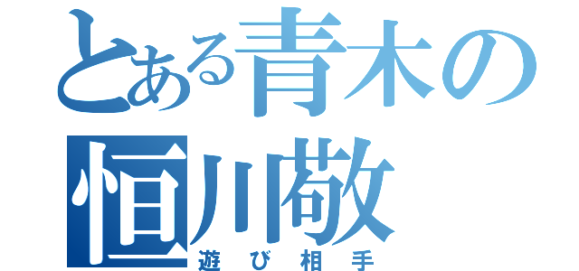 とある青木の恒川敬（遊び相手）