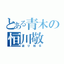 とある青木の恒川敬（遊び相手）