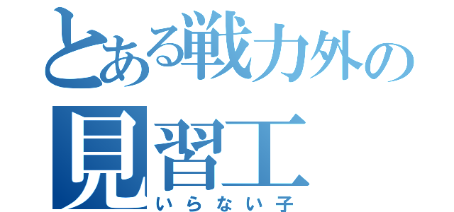 とある戦力外の見習工（いらない子）