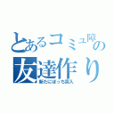 とあるコミュ障の友達作り（新たにぼっち突入）