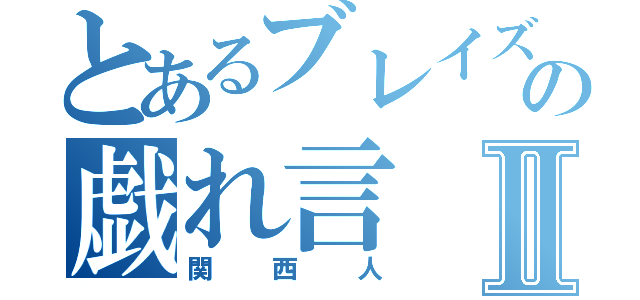 とあるブレイズの戯れ言Ⅱ（関西人）