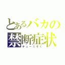 とあるバカの禁断症状（チューニぞく）