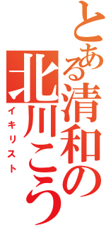 とある清和の北川こうき（イキリスト）