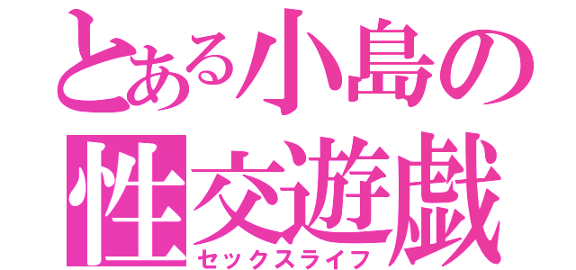 とある小島の性交遊戯（セックスライフ）