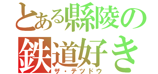 とある縣陵の鉄道好き（ザ・テツドウ）