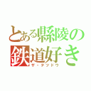 とある縣陵の鉄道好き（ザ・テツドウ）