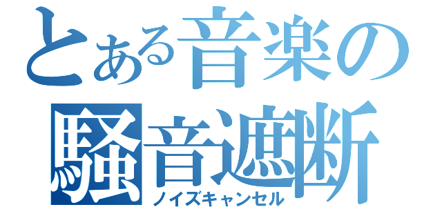 とある音楽の騒音遮断（ノイズキャンセル）