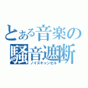 とある音楽の騒音遮断（ノイズキャンセル）