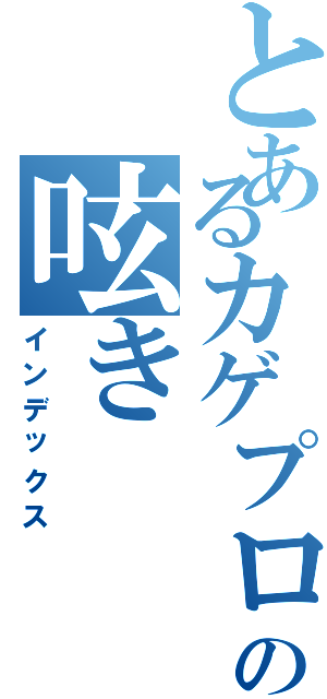 とあるカゲプロファンの呟き（インデックス）