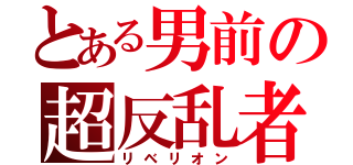 とある男前の超反乱者（リベリオン）