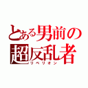 とある男前の超反乱者（リベリオン）