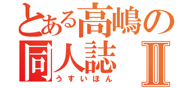 とある高嶋の同人誌Ⅱ（うすいほん）