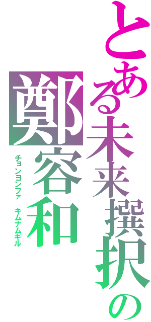 とある未来撰択の鄭容和（チョンヨンファ　キムナムギル）