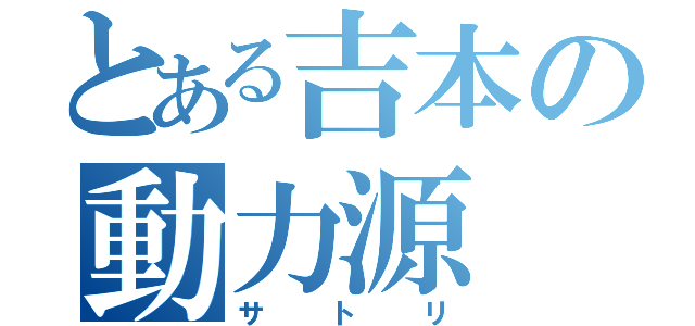 とある吉本の動力源（サトリ）