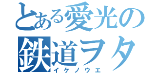 とある愛光の鉄道ヲタ（イケノウエ）