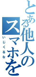 とある他人のスマホを（いじくるな）