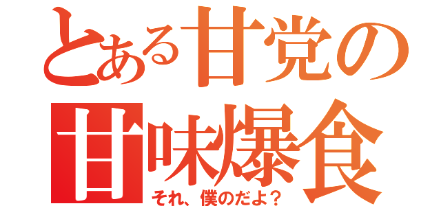 とある甘党の甘味爆食（それ、僕のだよ？）