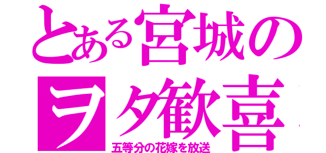 とある宮城のヲタ歓喜（五等分の花嫁を放送）