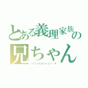 とある義理家族の兄ちゃん（ヘタレのお兄ちゃんで〜す）