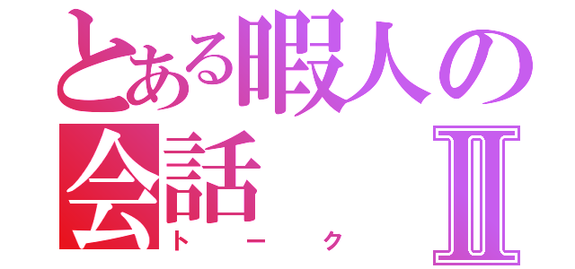 とある暇人の会話Ⅱ（トーク）