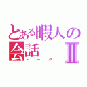 とある暇人の会話Ⅱ（トーク）