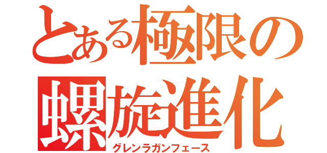 とある極限の螺旋進化（グレンラガンフェース）