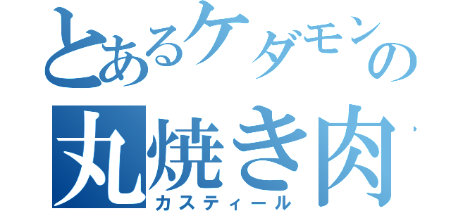 とあるケダモンの丸焼き肉（カスティール）