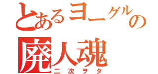 とあるヨーグルトの廃人魂（二次ヲタ）