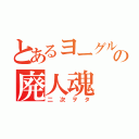 とあるヨーグルトの廃人魂（二次ヲタ）