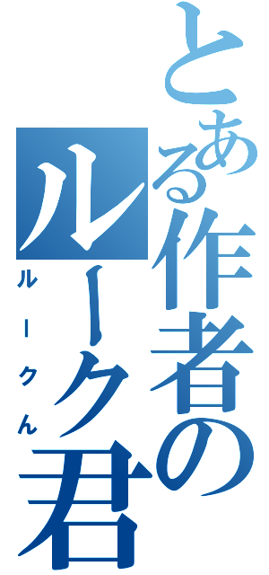 とある作者のルーク君（ルークん）