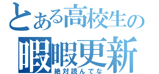 とある高校生の暇暇更新（絶対読んでな）