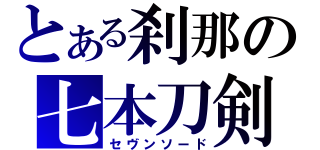 とある刹那の七本刀剣（セヴンソード）