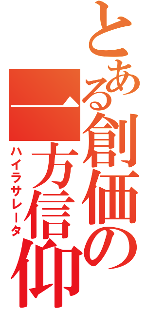 とある創価の一方信仰（ハイラサレータ）