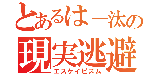 とあるは－汰の現実逃避（エスケイピズム）