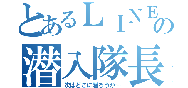 とあるＬＩＮＥの潜入隊長（次はどこに潜ろうか…）