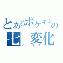 とあるポケモンの七　変化（イーブイ）