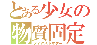 とある少女の物質固定（フィクスドマター）