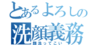 とあるよろしの洗顔義務（顔洗ってこい）