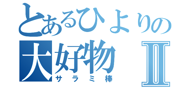 とあるひよりの大好物Ⅱ（サラミ棒）