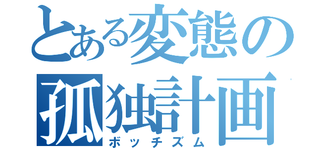 とある変態の孤独計画（ボッチズム）