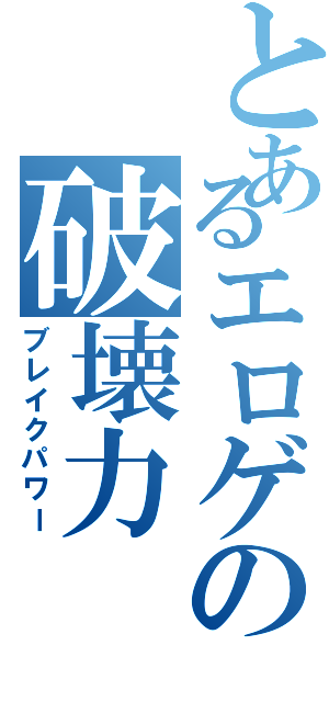 とあるエロゲの破壊力（ブレイクパワー）